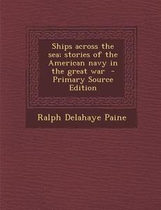 Ships Across the Sea; Stories of the American Navy in the Great War di Ralph Delahaye Paine edito da Nabu Press
