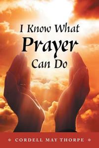 I Know What Prayer Can Do di Cordell May Thorpe edito da FriesenPress