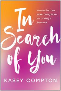 In Search of You: How to Find Joy When Doing More Isn't Doing It Anymore di Kasey Compton edito da BENBELLA BOOKS