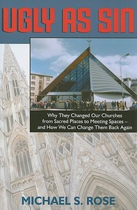 Ugly as Sin: Why They Changed Our Churches from Sacred Places to Meeting Spaces--And How We Can Change Them Back Again di Michael S. Rose edito da Forthright Edition
