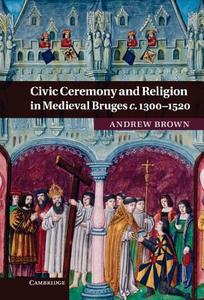 Civic Ceremony and Religion in Medieval Bruges c. 1300-1520 di Andrew Brown edito da Cambridge University Press
