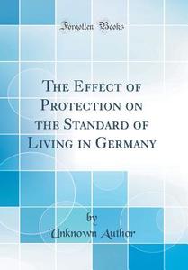 The Effect of Protection on the Standard of Living in Germany (Classic Reprint) di Unknown Author edito da Forgotten Books