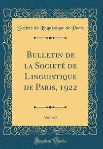 Bulletin de la Societé de Linguistique de Paris, 1922, Vol. 23 (Classic Reprint) di Societe De Linguistique De Paris edito da Forgotten Books