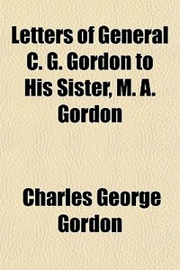 Letters Of General C. G. Gordon, To His di Charles George Gordon edito da General Books