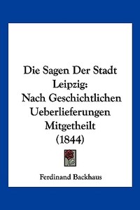 Die Sagen Der Stadt Leipzig: Nach Geschichtlichen Ueberlieferungen Mitgetheilt (1844) di Ferdinand Backhaus edito da Kessinger Publishing