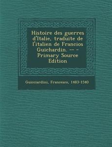 Histoire Des Guerres D'Italie, Traduite de L'Italien de Francios Guichardin. -- di Francesco Guicciardini edito da Nabu Press