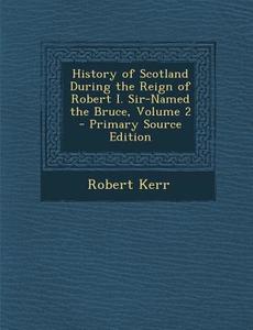 History of Scotland During the Reign of Robert I. Sir-Named the Bruce, Volume 2 di Robert Kerr edito da Nabu Press