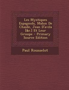 Les Mystiques Espagnols, Malon de Chaide, Jean D'Avila [&C.] Et Leur Groupe di Paul Rousselot edito da Nabu Press