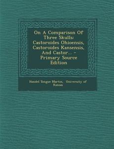 On a Comparison of Three Skulls: Castoroides Ohioensis, Castoroides Kansensis, and Castor... - Primary Source Edition di Handel Tongue Martin edito da Nabu Press