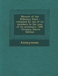 Memoir of the Kilkenny Hunt; Compiled by One of Its Members in the Year of Its Centenary, 1897 - Primary Source Edition di Anonymous edito da Nabu Press
