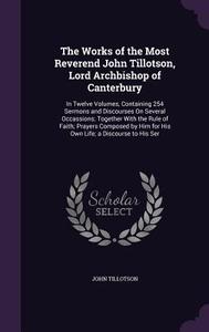 The Works Of The Most Reverend John Tillotson, Lord Archbishop Of Canterbury di John Tillotson edito da Palala Press