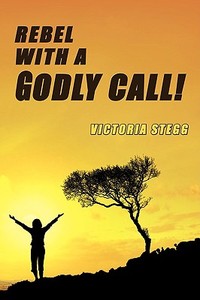 Rebel with a Godly Call di Victoria Stegg edito da AUTHORHOUSE