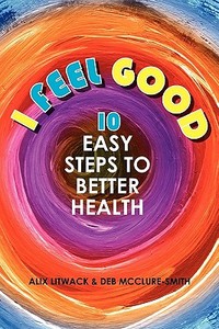 I Feel Good: 10 Easy Steps to Better Health di Deb McClure-Smith, Alix Litwack edito da Booksurge Publishing