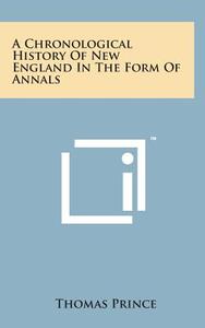 A Chronological History of New England in the Form of Annals di Thomas Prince edito da Literary Licensing, LLC