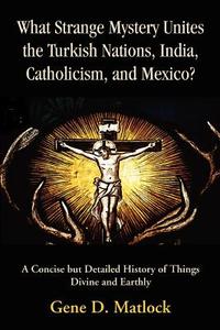 What Strange Mystery Unites the Turkish Nations, India, Catholicism, and Mexico? di Gene D. Matlock edito da iUniverse