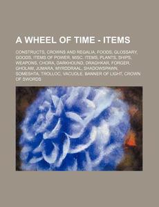A Wheel of Time - Items: Constructs, Crowns and Regalia, Foods, Glossary, Goods, Items of Power, Misc. Items, Plants, Ships, Weapons, Chora, Da di Source Wikia edito da Books LLC, Wiki Series