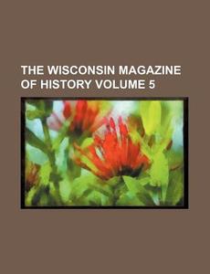 The Wisconsin Magazine Of History Volume 5 di Books Group edito da General Books Llc