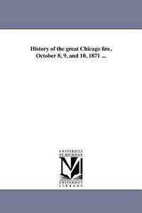 History of the Great Chicago Fire, October 8, 9, and 10, 1871 ... di James H. Goodsell edito da UNIV OF MICHIGAN PR