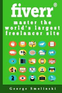 Fiverr: Master the World's Largest Freelancer Site di George Smolinski edito da Createspace