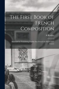 The First Book of French Composition: Materials for Translating English Into French for Elementary Classes di A. Roulier edito da LEGARE STREET PR