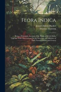 Flora Indica: Being a Systematic Account of the Plants of British India, Together With Observations On the Structure and Affinities di Thomas Thomson, Joseph Dalton Hooker edito da LEGARE STREET PR