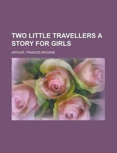 Two Little Travellers A Story For Girls di Frances Browne Arthur edito da Rarebooksclub.com