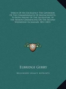 Speech of His Excellency the Governor of the Commonwealth of Massachusetts, to Both Houses of the Legislature, at the Session Commencing on the Second di Elbridge Gerry edito da Kessinger Publishing