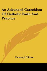 An Advanced Catechism Of Catholic Faith And Practice di Thomas J O'Brien edito da Kessinger Publishing