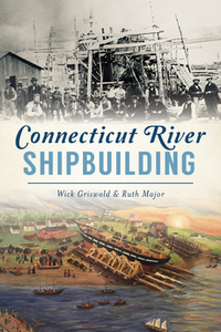Connecticut River Shipbuilding di Wick Griswold, Ruth Major edito da HISTORY PR