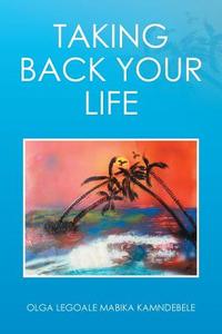 Taking Back Your Life di Olga Mabika Legoale Kamndebele edito da Xlibris