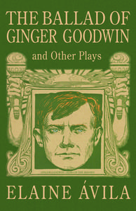 The Ballad of Ginger Goodwin and Other Plays di Elaine Ávila edito da TALONBOOKS
