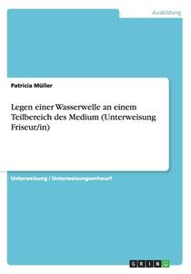 Legen Einer Wasserwelle an Einem Teilbereich Des Medium (Unterweisung Friseur/In) di Patricia Muller edito da Grin Verlag Gmbh