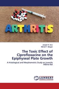 The Toxic Effect of Ciprofloxacine on the Epiphyseal Plate Growth di Joseph N. Aziz, Michel F. Morgan edito da LAP Lambert Academic Publishing
