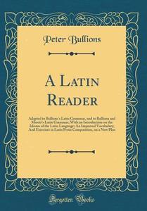 A Latin Reader: Adapted to Bullions's Latin Grammar, and to Bullions and Morris's Latin Grammar; With an Introduction on the Idioms of di Peter Bullions edito da Forgotten Books