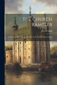 The Church Rambler: A Series of Articles on the Churches in the Neighborhood of Bath di Harold Lewis edito da LEGARE STREET PR