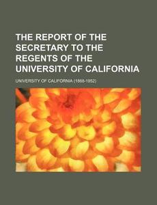 The Report of the Secretary to the Regents of the University of California di California University edito da Rarebooksclub.com