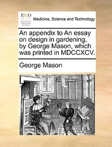 An Appendix To An Essay On Design In Gardening, By George Mason, Which Was Printed In Mdccxcv di George Mason edito da Gale Ecco, Print Editions