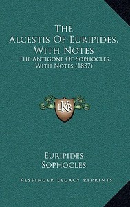 The Alcestis of Euripides, with Notes: The Antigone of Sophocles, with Notes (1837) di Euripides, Sophocles edito da Kessinger Publishing