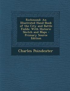 Richmond: An Illustrated Hand-Book of the City and Battle Fields: With Historic Sketch and Maps - Primary Source Edition di Charles Poindexter edito da Nabu Press