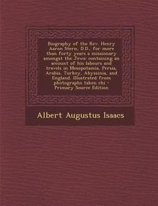 Biography of the REV. Henry Aaron Stern, D.D., for More Than Forty Years a Missionary Amongst the Jews: Containing an Account of His Labours and Trave di Albert Augustus Isaacs edito da Nabu Press