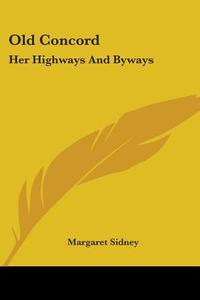 Old Concord: Her Highways and Byways di Margaret Sidney edito da Kessinger Publishing