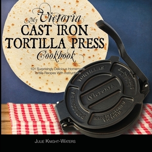 My Victoria Cast Iron Tortilla Press Cookbook (Ed 2) di Julie Knight-Waters edito da HHF PRESS