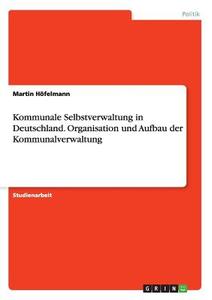 Kommunale Selbstverwaltung in Deutschland. Organisation und Aufbau der Kommunalverwaltung di Martin Höfelmann edito da GRIN Publishing