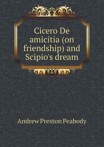 Cicero De Amicitia (on Friendship) And Scipio's Dream di Andrew P Peabody edito da Book On Demand Ltd.