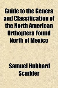 Guide To The Genera And Classification Of The North American Orthoptera Found North Of Mexico di Samuel Hubbard Scudder edito da General Books Llc