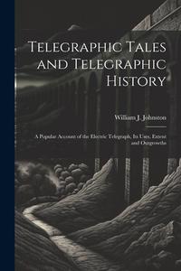 Telegraphic Tales and Telegraphic History: A Popular Account of the Electric Telegraph, Its Uses, Extent and Outgrowths di William J. Johnston edito da LEGARE STREET PR