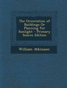 The Orientation of Buildings or Planning for Sunlight - Primary Source Edition di William Atkinson edito da Nabu Press