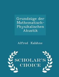 Grundzuge Der Mathematisch-physikalischen Akustik - Scholar's Choice Edition di Alfred Kalahne edito da Scholar's Choice