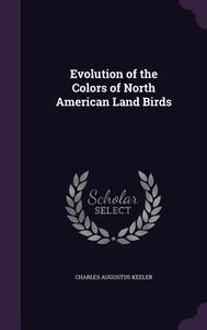 Evolution Of The Colors Of North American Land Birds di Charles Augustus Keeler edito da Palala Press