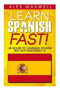 Learn Spanish Fast!: 48 Hours to Learning Spanish (But Not Mastering It) di Alex Maxwell edito da Createspace